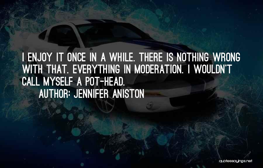 Jennifer Aniston Quotes: I Enjoy It Once In A While. There Is Nothing Wrong With That. Everything In Moderation. I Wouldn't Call Myself