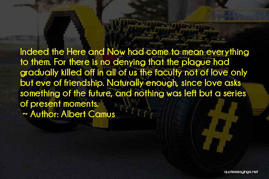 Albert Camus Quotes: Indeed The Here And Now Had Come To Mean Everything To Them. For There Is No Denying That The Plague