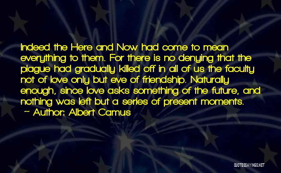 Albert Camus Quotes: Indeed The Here And Now Had Come To Mean Everything To Them. For There Is No Denying That The Plague