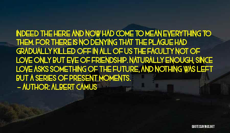 Albert Camus Quotes: Indeed The Here And Now Had Come To Mean Everything To Them. For There Is No Denying That The Plague