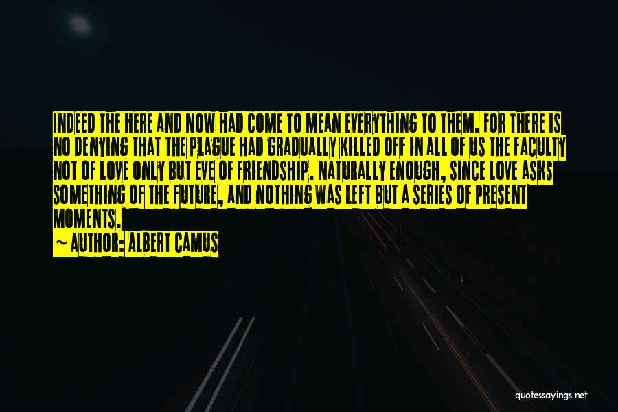 Albert Camus Quotes: Indeed The Here And Now Had Come To Mean Everything To Them. For There Is No Denying That The Plague