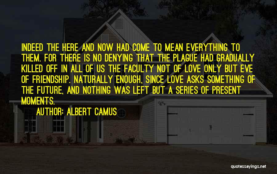 Albert Camus Quotes: Indeed The Here And Now Had Come To Mean Everything To Them. For There Is No Denying That The Plague