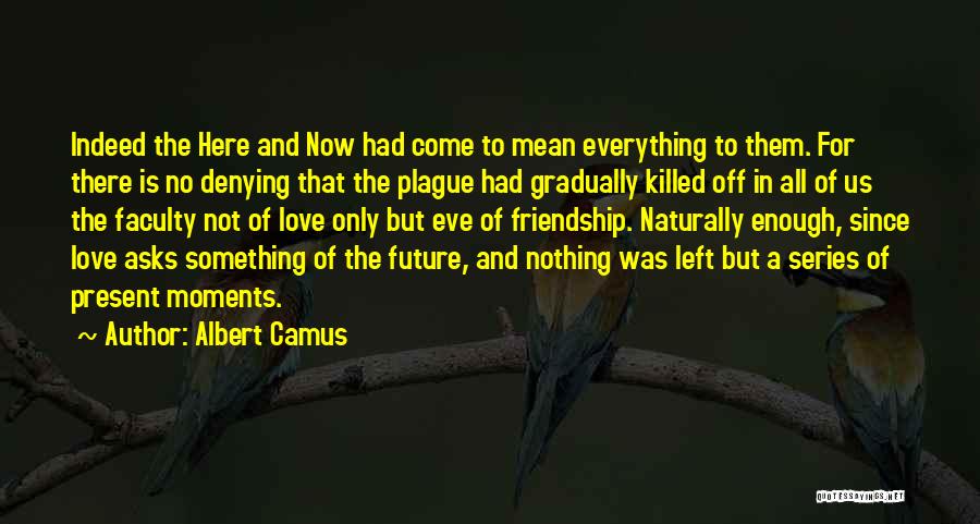 Albert Camus Quotes: Indeed The Here And Now Had Come To Mean Everything To Them. For There Is No Denying That The Plague