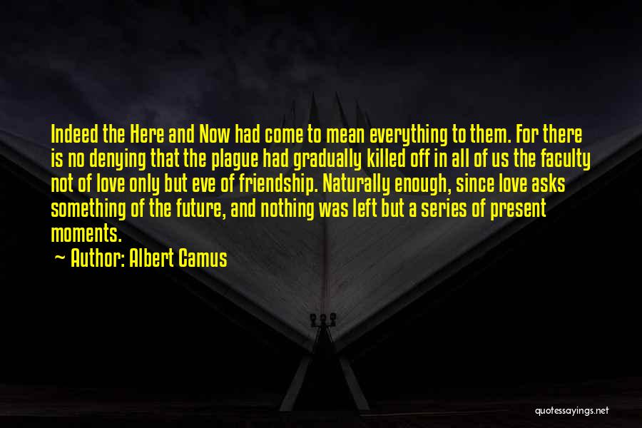 Albert Camus Quotes: Indeed The Here And Now Had Come To Mean Everything To Them. For There Is No Denying That The Plague