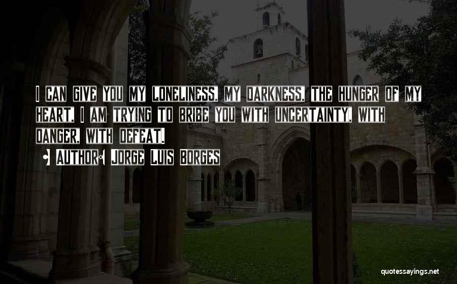 Jorge Luis Borges Quotes: I Can Give You My Loneliness, My Darkness, The Hunger Of My Heart, I Am Trying To Bribe You With