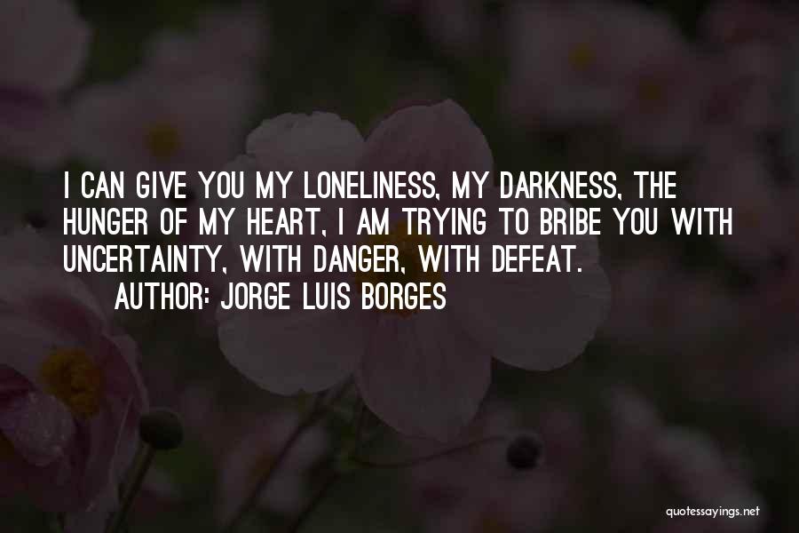 Jorge Luis Borges Quotes: I Can Give You My Loneliness, My Darkness, The Hunger Of My Heart, I Am Trying To Bribe You With
