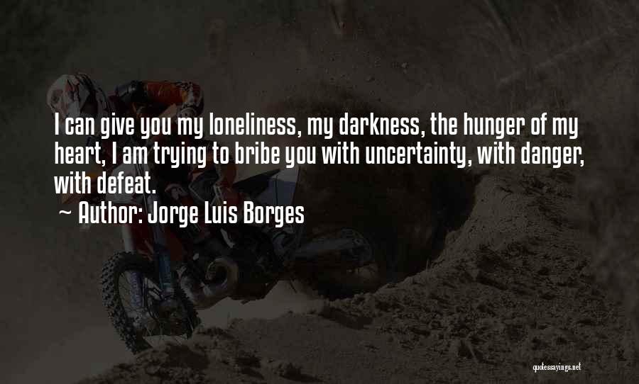 Jorge Luis Borges Quotes: I Can Give You My Loneliness, My Darkness, The Hunger Of My Heart, I Am Trying To Bribe You With