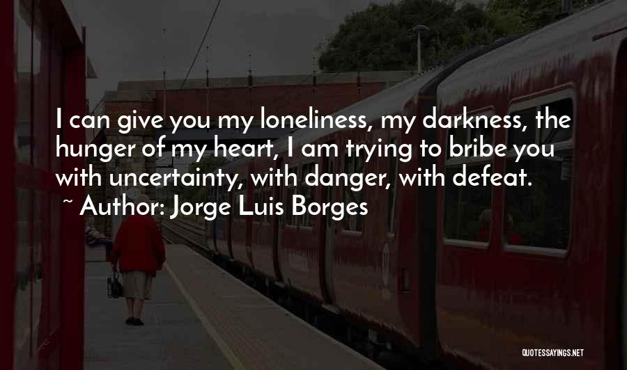 Jorge Luis Borges Quotes: I Can Give You My Loneliness, My Darkness, The Hunger Of My Heart, I Am Trying To Bribe You With