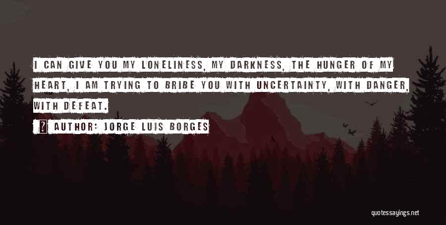 Jorge Luis Borges Quotes: I Can Give You My Loneliness, My Darkness, The Hunger Of My Heart, I Am Trying To Bribe You With