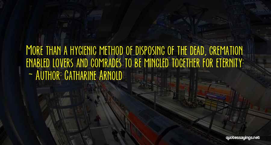 Catharine Arnold Quotes: More Than A Hygienic Method Of Disposing Of The Dead, Cremation Enabled Lovers And Comrades To Be Mingled Together For