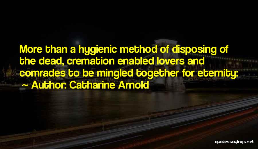 Catharine Arnold Quotes: More Than A Hygienic Method Of Disposing Of The Dead, Cremation Enabled Lovers And Comrades To Be Mingled Together For