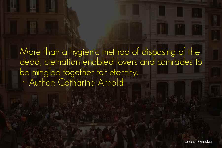 Catharine Arnold Quotes: More Than A Hygienic Method Of Disposing Of The Dead, Cremation Enabled Lovers And Comrades To Be Mingled Together For