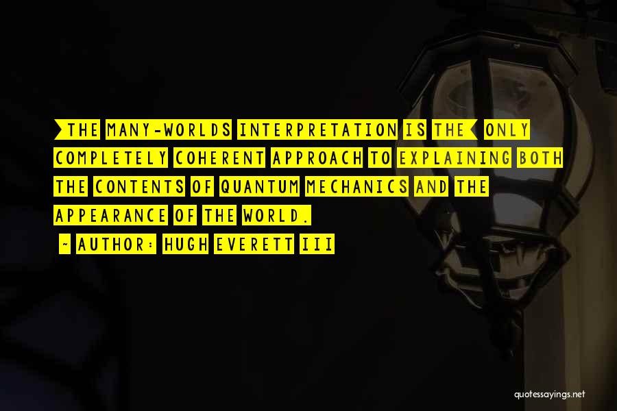 Hugh Everett III Quotes: [the Many-worlds Interpretation Is The] Only Completely Coherent Approach To Explaining Both The Contents Of Quantum Mechanics And The Appearance