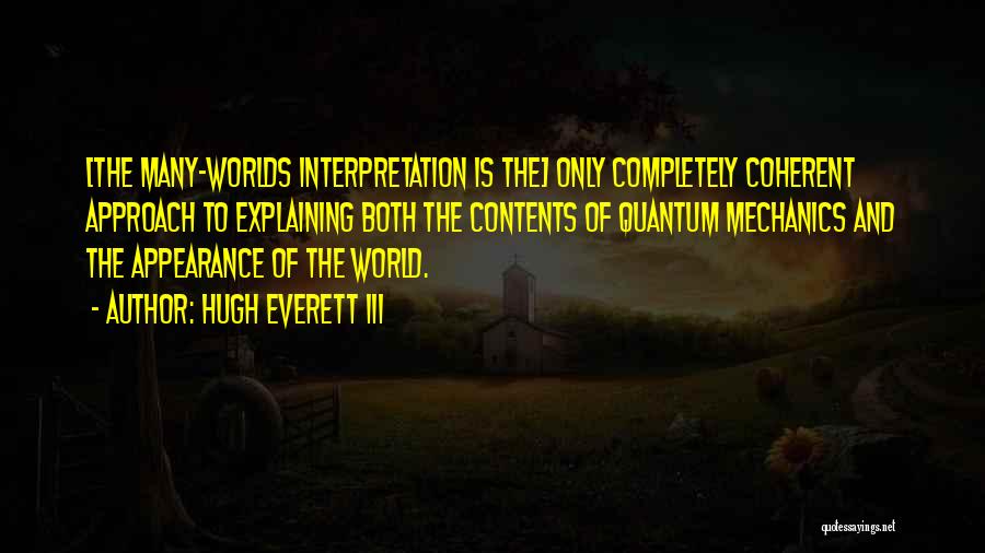 Hugh Everett III Quotes: [the Many-worlds Interpretation Is The] Only Completely Coherent Approach To Explaining Both The Contents Of Quantum Mechanics And The Appearance