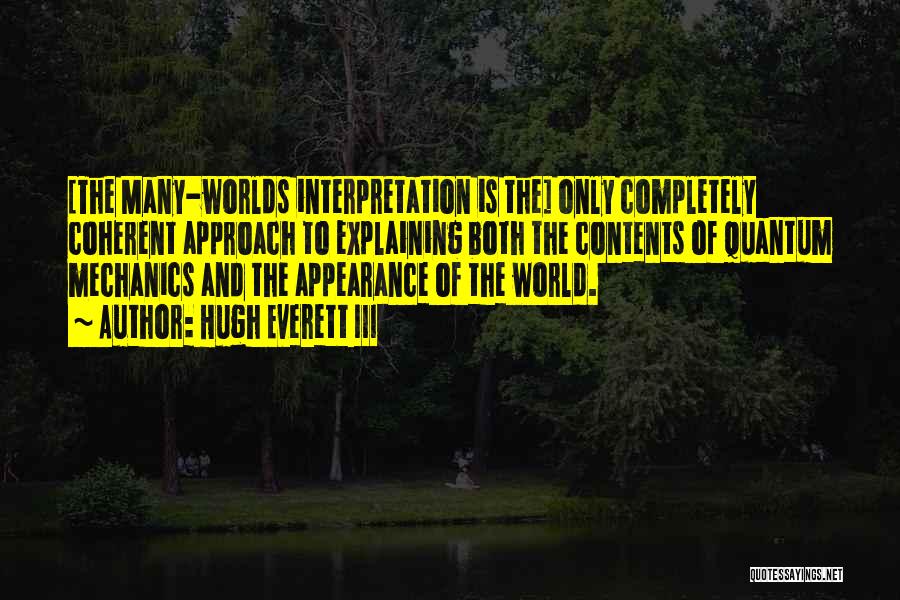 Hugh Everett III Quotes: [the Many-worlds Interpretation Is The] Only Completely Coherent Approach To Explaining Both The Contents Of Quantum Mechanics And The Appearance