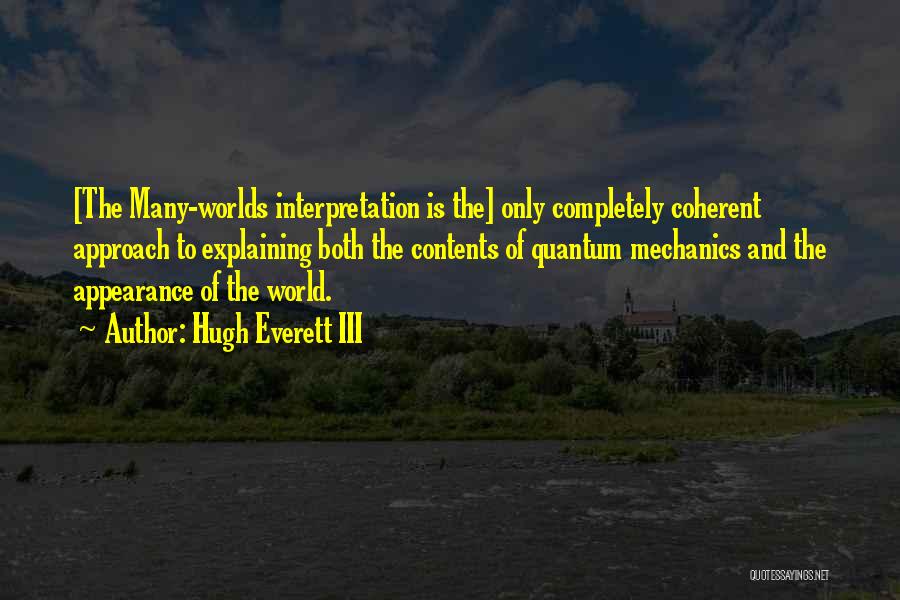 Hugh Everett III Quotes: [the Many-worlds Interpretation Is The] Only Completely Coherent Approach To Explaining Both The Contents Of Quantum Mechanics And The Appearance