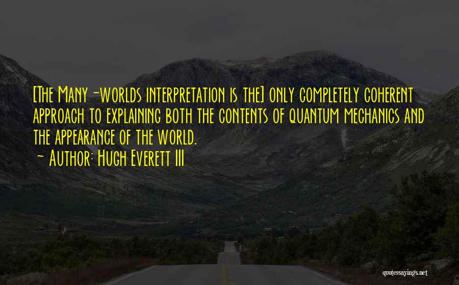 Hugh Everett III Quotes: [the Many-worlds Interpretation Is The] Only Completely Coherent Approach To Explaining Both The Contents Of Quantum Mechanics And The Appearance