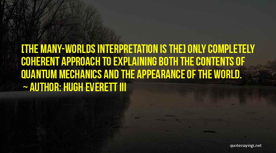 Hugh Everett III Quotes: [the Many-worlds Interpretation Is The] Only Completely Coherent Approach To Explaining Both The Contents Of Quantum Mechanics And The Appearance