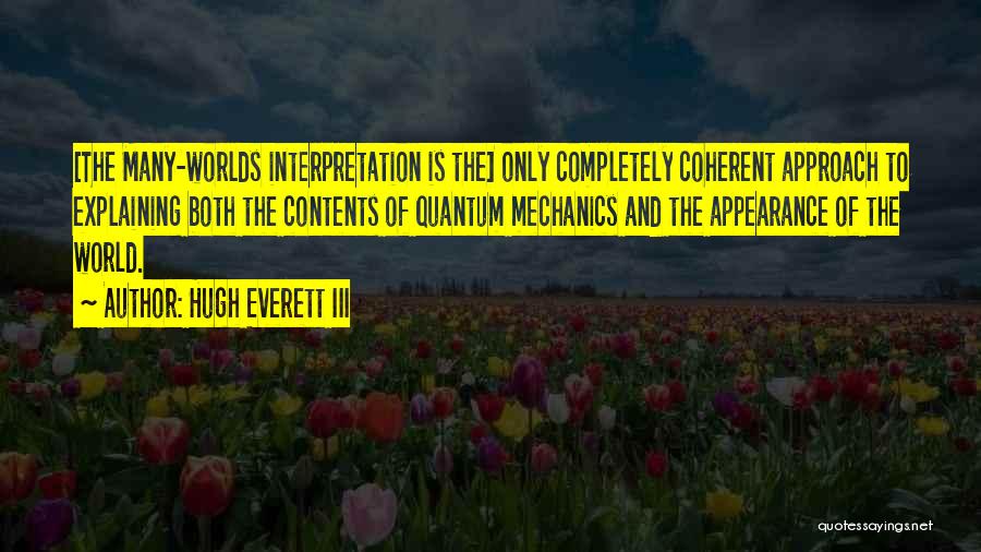 Hugh Everett III Quotes: [the Many-worlds Interpretation Is The] Only Completely Coherent Approach To Explaining Both The Contents Of Quantum Mechanics And The Appearance