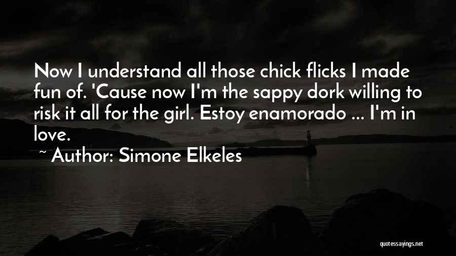 Simone Elkeles Quotes: Now I Understand All Those Chick Flicks I Made Fun Of. 'cause Now I'm The Sappy Dork Willing To Risk