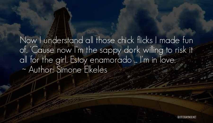 Simone Elkeles Quotes: Now I Understand All Those Chick Flicks I Made Fun Of. 'cause Now I'm The Sappy Dork Willing To Risk