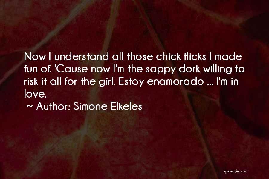 Simone Elkeles Quotes: Now I Understand All Those Chick Flicks I Made Fun Of. 'cause Now I'm The Sappy Dork Willing To Risk