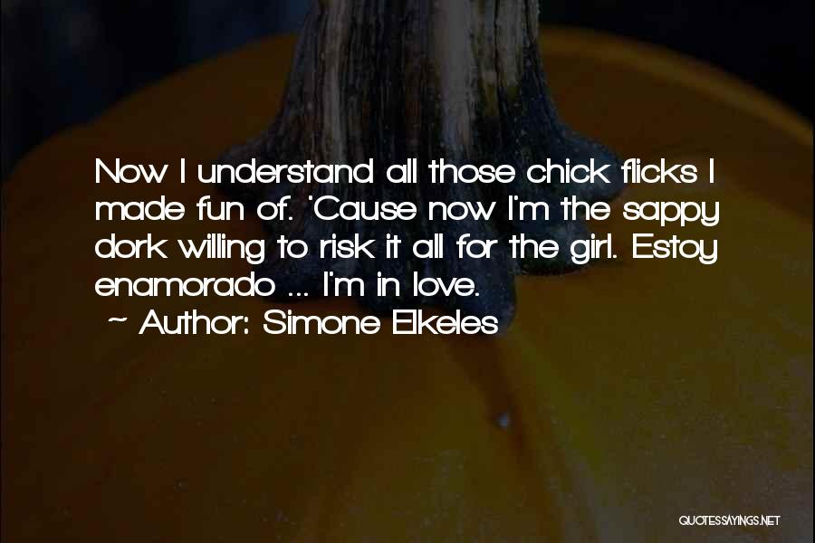 Simone Elkeles Quotes: Now I Understand All Those Chick Flicks I Made Fun Of. 'cause Now I'm The Sappy Dork Willing To Risk