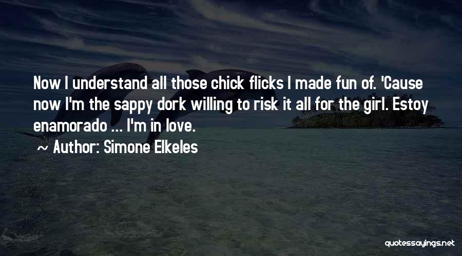 Simone Elkeles Quotes: Now I Understand All Those Chick Flicks I Made Fun Of. 'cause Now I'm The Sappy Dork Willing To Risk
