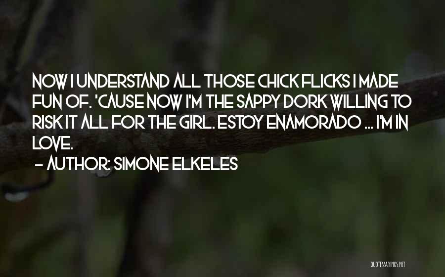 Simone Elkeles Quotes: Now I Understand All Those Chick Flicks I Made Fun Of. 'cause Now I'm The Sappy Dork Willing To Risk