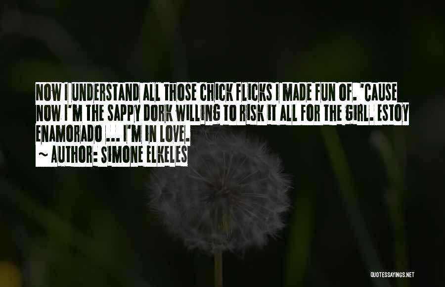 Simone Elkeles Quotes: Now I Understand All Those Chick Flicks I Made Fun Of. 'cause Now I'm The Sappy Dork Willing To Risk