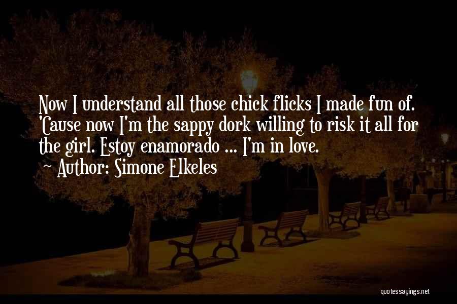 Simone Elkeles Quotes: Now I Understand All Those Chick Flicks I Made Fun Of. 'cause Now I'm The Sappy Dork Willing To Risk