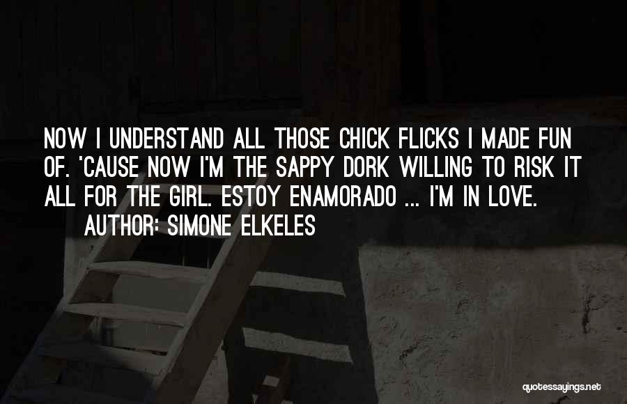 Simone Elkeles Quotes: Now I Understand All Those Chick Flicks I Made Fun Of. 'cause Now I'm The Sappy Dork Willing To Risk