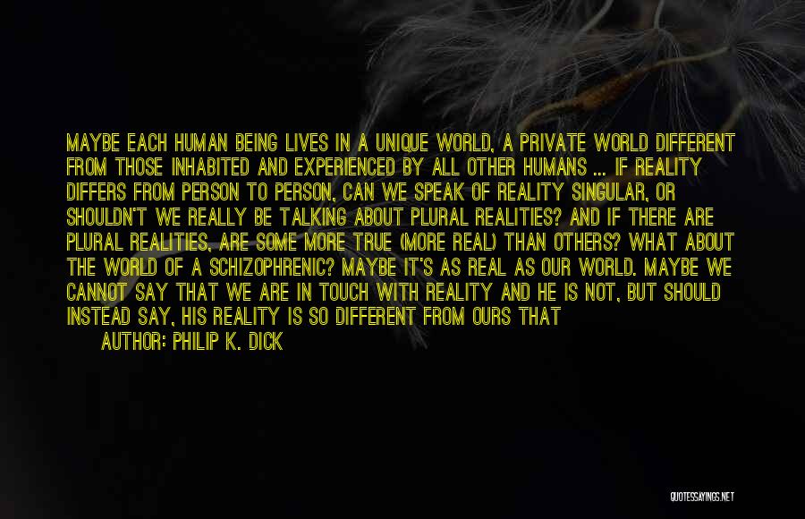 Philip K. Dick Quotes: Maybe Each Human Being Lives In A Unique World, A Private World Different From Those Inhabited And Experienced By All