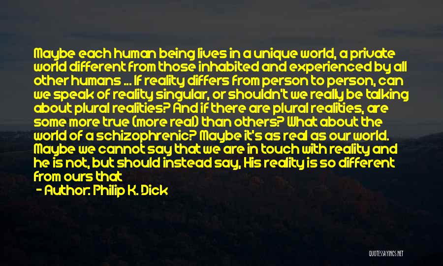 Philip K. Dick Quotes: Maybe Each Human Being Lives In A Unique World, A Private World Different From Those Inhabited And Experienced By All