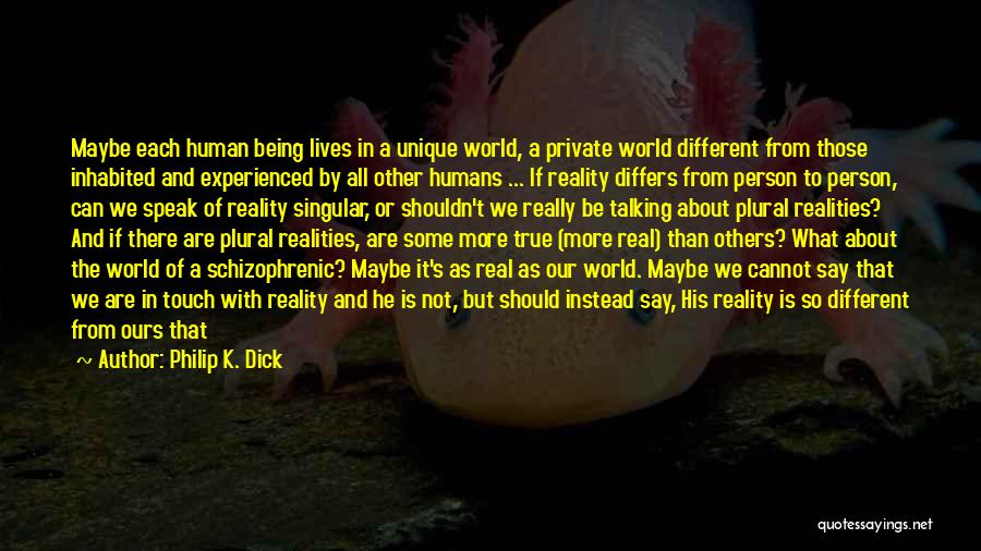 Philip K. Dick Quotes: Maybe Each Human Being Lives In A Unique World, A Private World Different From Those Inhabited And Experienced By All