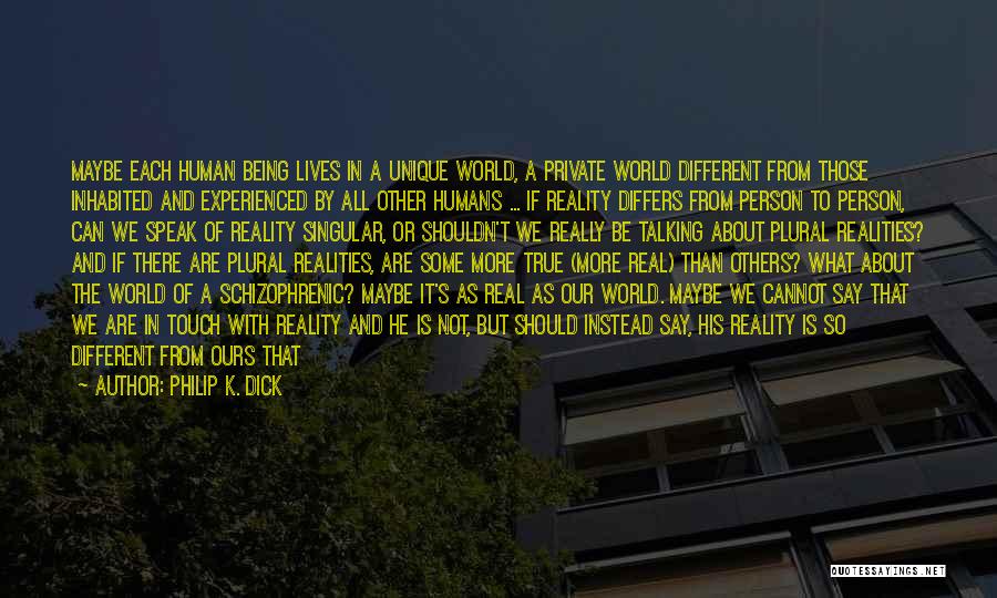 Philip K. Dick Quotes: Maybe Each Human Being Lives In A Unique World, A Private World Different From Those Inhabited And Experienced By All