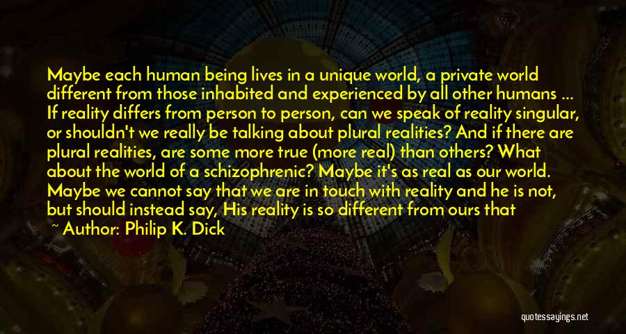 Philip K. Dick Quotes: Maybe Each Human Being Lives In A Unique World, A Private World Different From Those Inhabited And Experienced By All
