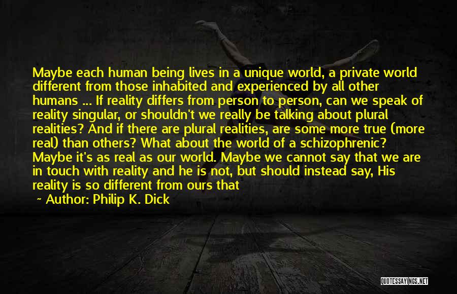 Philip K. Dick Quotes: Maybe Each Human Being Lives In A Unique World, A Private World Different From Those Inhabited And Experienced By All