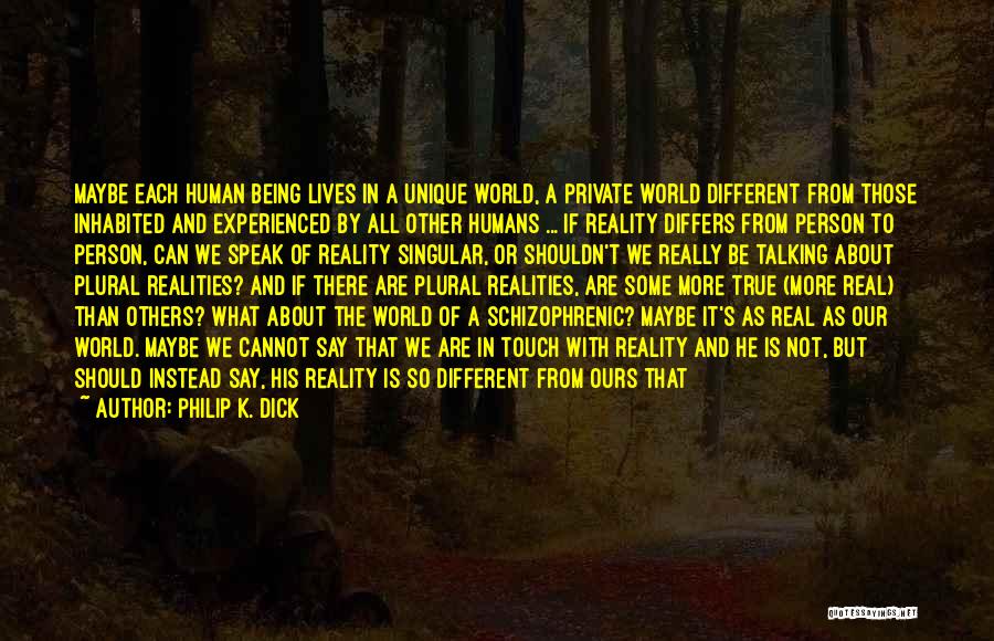 Philip K. Dick Quotes: Maybe Each Human Being Lives In A Unique World, A Private World Different From Those Inhabited And Experienced By All