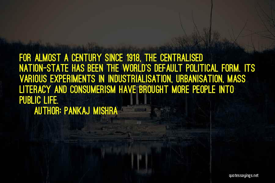 Pankaj Mishra Quotes: For Almost A Century Since 1918, The Centralised Nation-state Has Been The World's Default Political Form. Its Various Experiments In