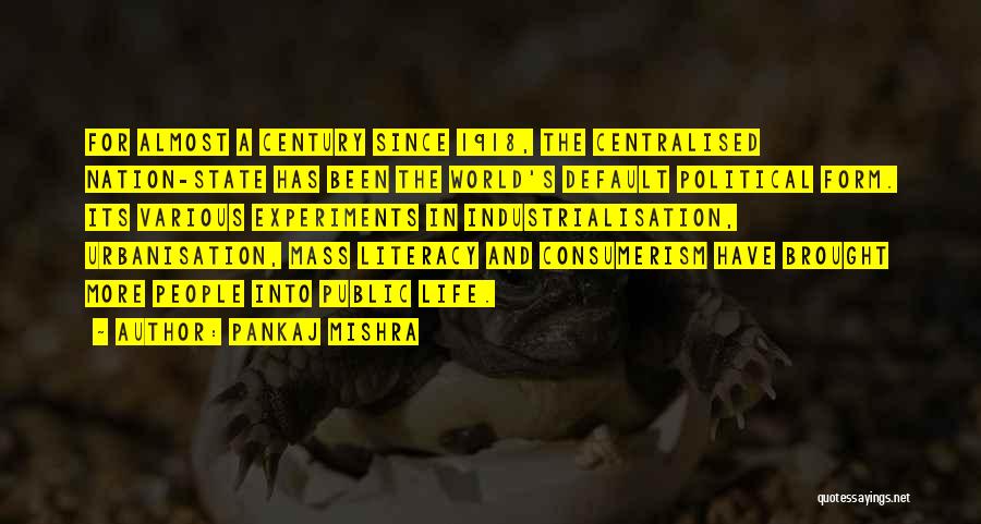 Pankaj Mishra Quotes: For Almost A Century Since 1918, The Centralised Nation-state Has Been The World's Default Political Form. Its Various Experiments In