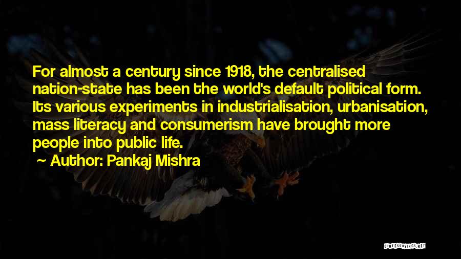 Pankaj Mishra Quotes: For Almost A Century Since 1918, The Centralised Nation-state Has Been The World's Default Political Form. Its Various Experiments In