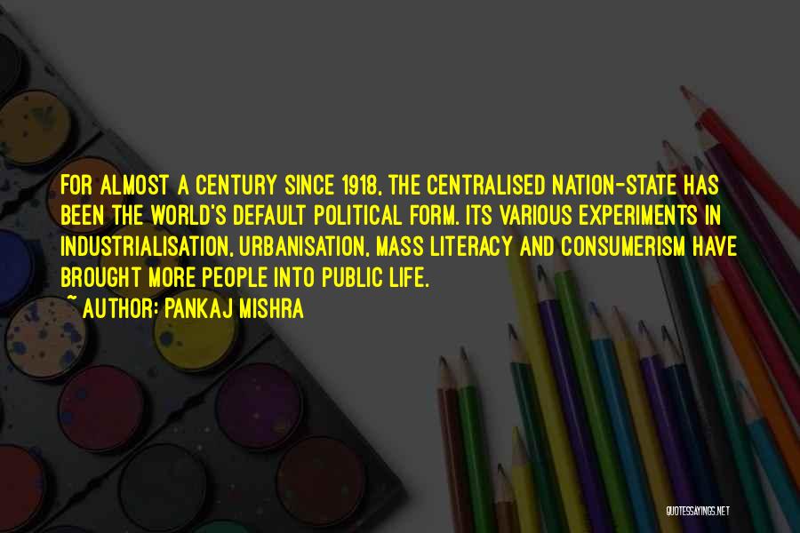 Pankaj Mishra Quotes: For Almost A Century Since 1918, The Centralised Nation-state Has Been The World's Default Political Form. Its Various Experiments In