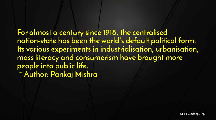 Pankaj Mishra Quotes: For Almost A Century Since 1918, The Centralised Nation-state Has Been The World's Default Political Form. Its Various Experiments In