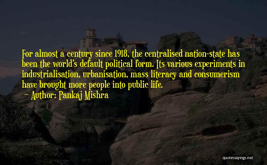 Pankaj Mishra Quotes: For Almost A Century Since 1918, The Centralised Nation-state Has Been The World's Default Political Form. Its Various Experiments In