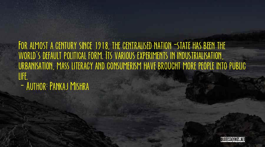 Pankaj Mishra Quotes: For Almost A Century Since 1918, The Centralised Nation-state Has Been The World's Default Political Form. Its Various Experiments In