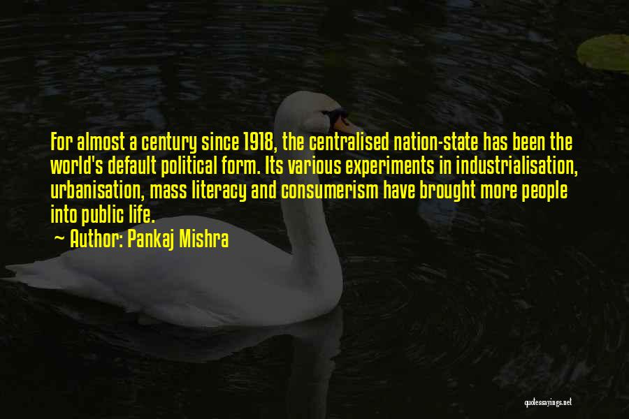 Pankaj Mishra Quotes: For Almost A Century Since 1918, The Centralised Nation-state Has Been The World's Default Political Form. Its Various Experiments In