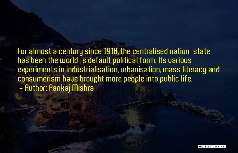 Pankaj Mishra Quotes: For Almost A Century Since 1918, The Centralised Nation-state Has Been The World's Default Political Form. Its Various Experiments In
