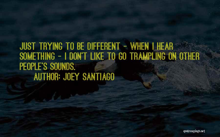 Joey Santiago Quotes: Just Trying To Be Different - When I Hear Something - I Don't Like To Go Trampling On Other People's