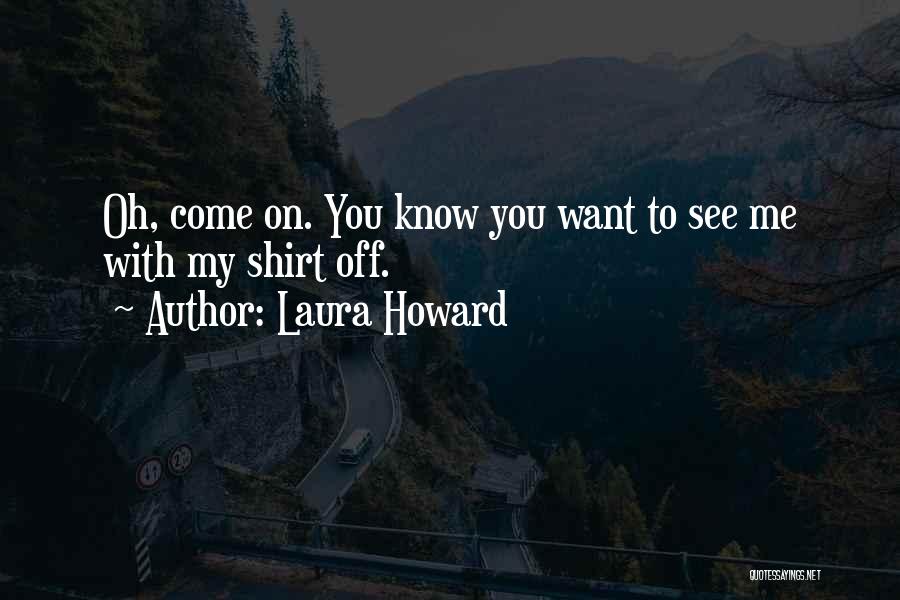 Laura Howard Quotes: Oh, Come On. You Know You Want To See Me With My Shirt Off.